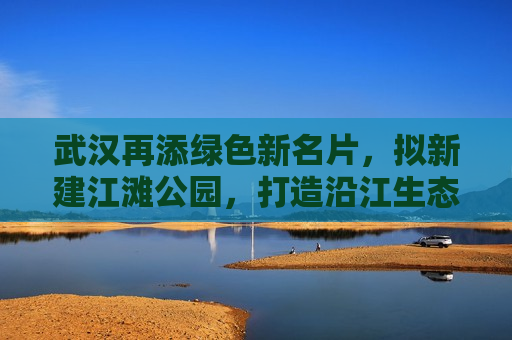 武汉再添绿色新名片，拟新建江滩公园，打造沿江生态景观新地标，武汉拟建江滩公园，打造沿江生态景观新地标，武汉拟建江滩公园，打造沿江生态景观新地标  第1张