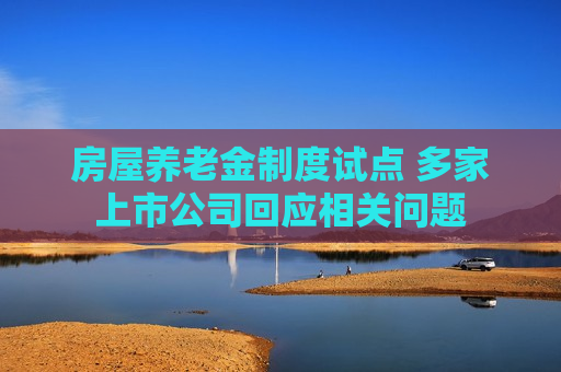 房屋养老金制度试点 多家上市公司回应相关问题  第1张