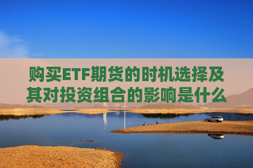 购买ETF期货的时机选择及其对投资组合的影响是什么？  第1张