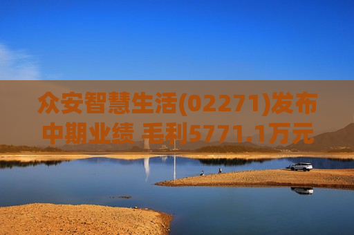 众安智慧生活(02271)发布中期业绩 毛利5771.1万元 同比增加3.1%