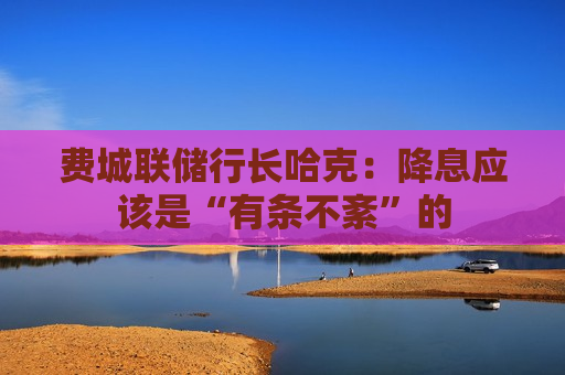 费城联储行长哈克：降息应该是“有条不紊”的  第1张