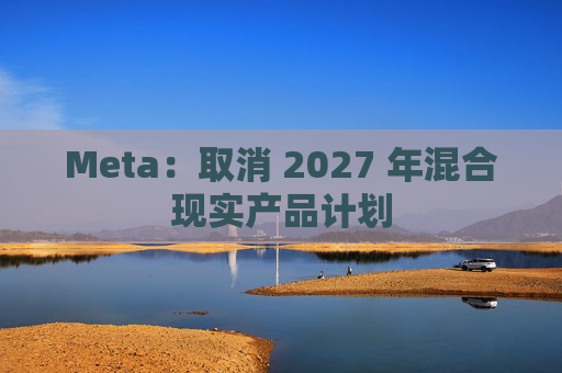 Meta：取消 2027 年混合现实产品计划  第1张