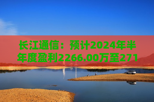 长江通信：预计2024年半年度盈利2266.00万至2719.00万