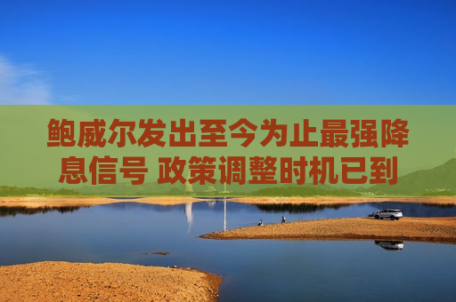 鲍威尔发出至今为止最强降息信号 政策调整时机已到