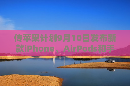 传苹果计划9月10日发布新款iPhone、AirPods和手表