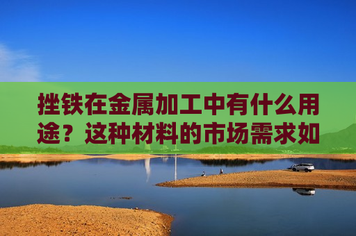 挫铁在金属加工中有什么用途？这种材料的市场需求如何？