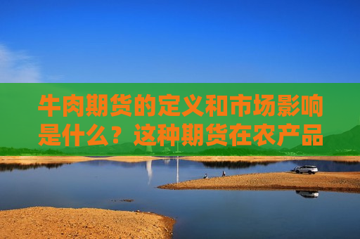 牛肉期货的定义和市场影响是什么？这种期货在农产品市场中有什么作用？  第1张