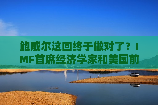 鲍威尔这回终于做对了？IMF首席经济学家和美国前财长盛赞