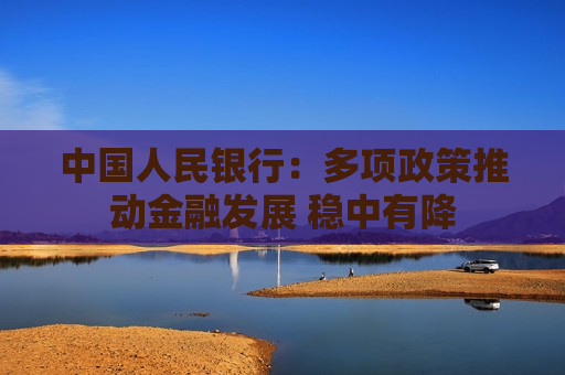 中国人民银行：多项政策推动金融发展 稳中有降