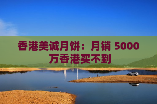 香港美诚月饼：月销 5000 万香港买不到  第1张
