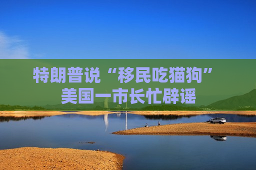 特朗普说“移民吃猫狗” 美国一市长忙辟谣