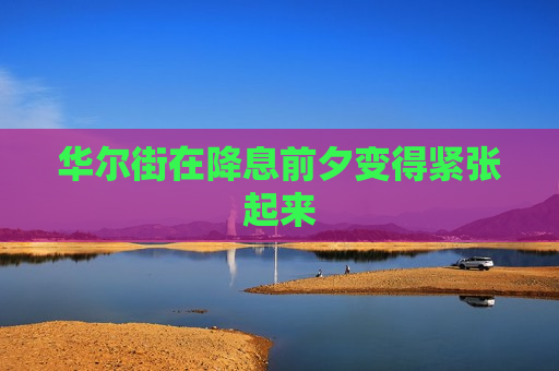华尔街在降息前夕变得紧张起来