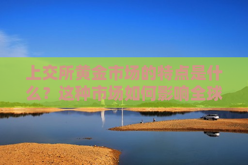 上交所黄金市场的特点是什么？这种市场如何影响全球黄金交易策略？  第1张