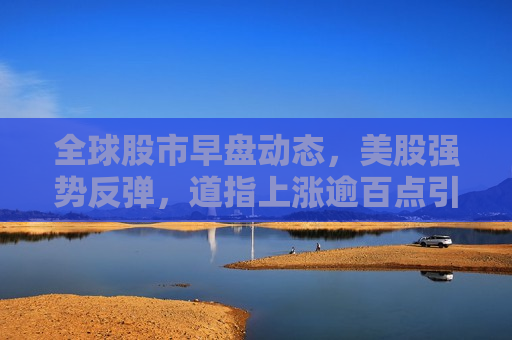 全球股市早盘动态，美股强势反弹，道指上涨逾百点引领市场乐观情绪，全球股市早盘动态，道指强势反弹引领市场乐观情绪，道指强势反弹引领全球股市早盘乐观情绪