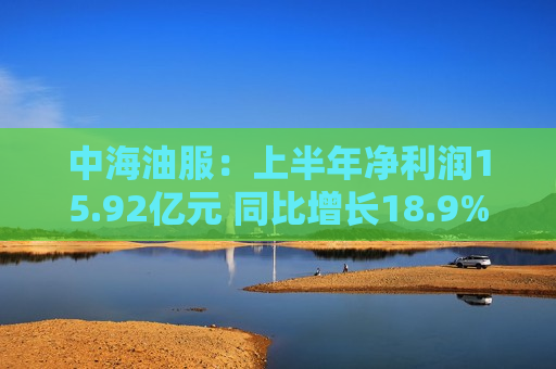 中海油服：上半年净利润15.92亿元 同比增长18.9%