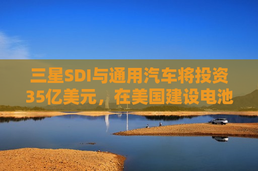三星SDI与通用汽车将投资35亿美元，在美国建设电池工厂  第1张