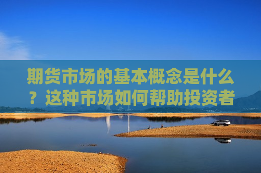期货市场的基本概念是什么？这种市场如何帮助投资者实现资产增值？  第1张