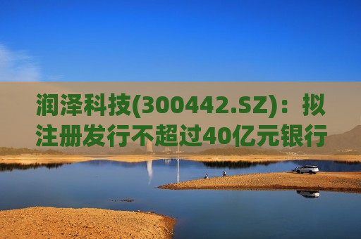 润泽科技(300442.SZ)：拟注册发行不超过40亿元银行间债券市场非金融企业债务融资工具