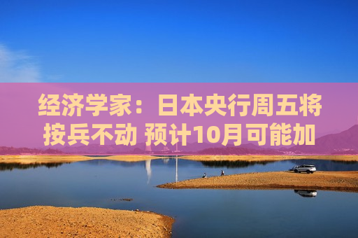 经济学家：日本央行周五将按兵不动 预计10月可能加息