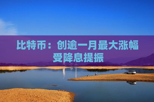 比特币：创逾一月更大涨幅 受降息提振