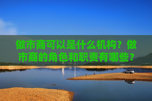 做市商可以是什么机构？做市商的角色和职责有哪些？  第1张
