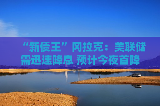 “新债王”冈拉克：美联储需迅速降息 预计今夜首降50基点  第1张