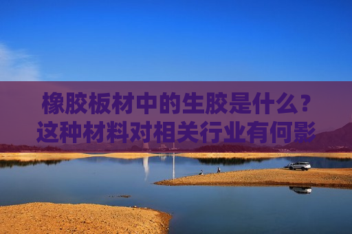 橡胶板材中的生胶是什么？这种材料对相关行业有何影响？  第1张