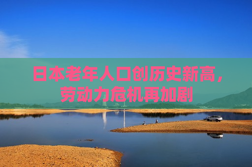 日本老年人口创历史新高，劳动力危机再加剧