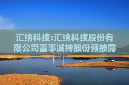 汇纳科技:汇纳科技股份有限公司董事减持股份预披露公告