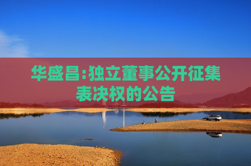 华盛昌:独立董事公开征集表决权的公告