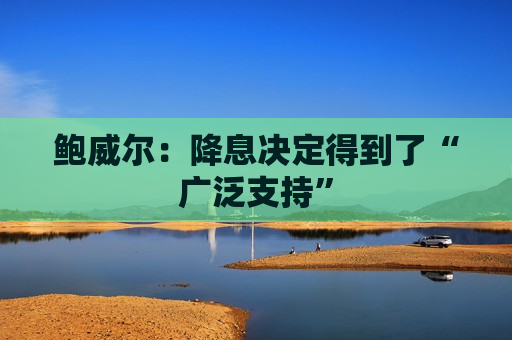 鲍威尔：降息决定得到了“广泛支持”