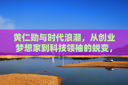 黄仁勋与时代浪潮，从创业梦想家到科技领袖的蜕变，黄仁勋，从梦想家到科技领袖的蜕变，黄仁勋，从梦想家到科技领袖的蜕变  第1张
