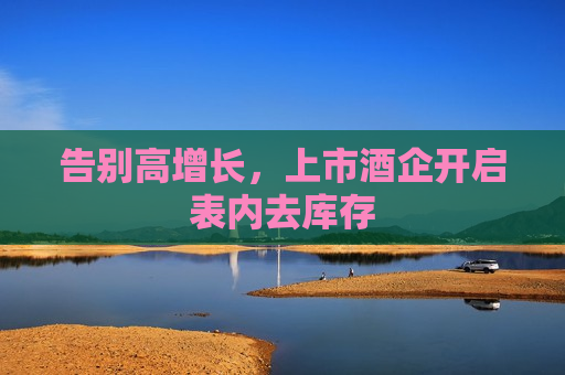 告别高增长，上市酒企开启表内去库存  第1张
