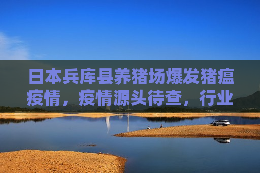 日本兵库县养猪场爆发猪瘟疫情，疫情源头待查，行业担忧蔓延，日本兵库县猪瘟疫情爆发，行业担忧疫情蔓延，日本兵库县猪瘟疫情爆发，行业担忧疫情蔓延