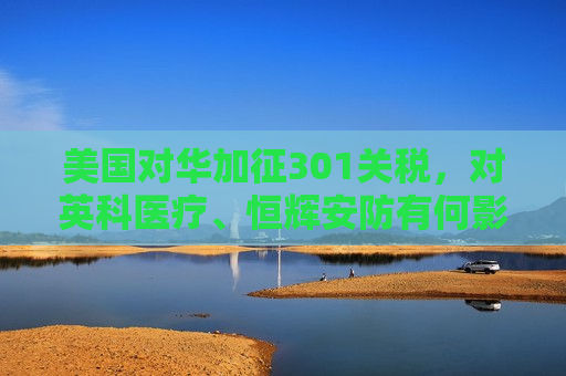 美国对华加征301关税，对英科医疗、恒辉安防有何影响？