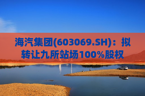 海汽集团(603069.SH)：拟 *** 九所站场100%股权