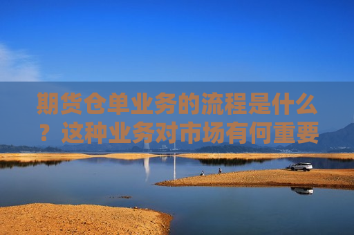 期货仓单业务的流程是什么？这种业务对市场有何重要性？