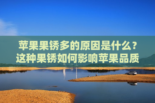 苹果果锈多的原因是什么？这种果锈如何影响苹果品质？