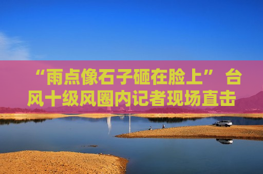 “雨点像石子砸在脸上” 台风十级风圈内记者现场直击  第1张