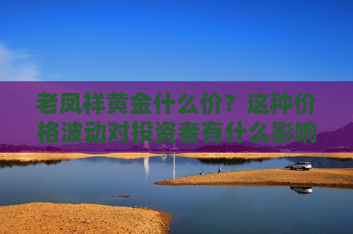 老凤祥黄金什么价？这种价格波动对投资者有什么影响？