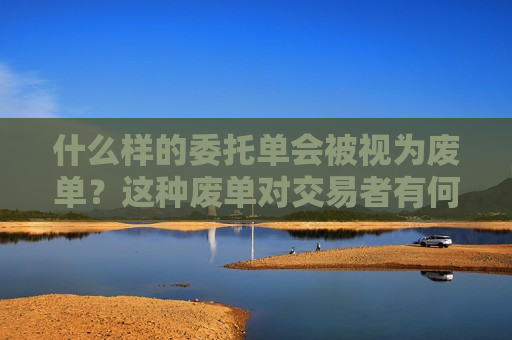 什么样的委托单会被视为废单？这种废单对交易者有何影响？