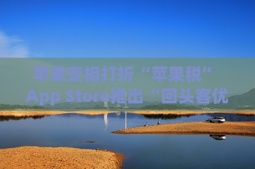 苹果变相打折“苹果税” App Store推出“回头客优惠”