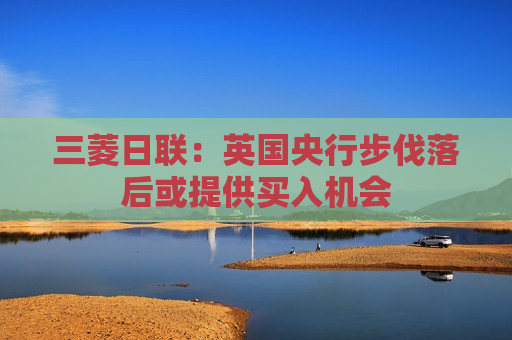 三菱日联：英国央行步伐落后或提供买入机会  第1张