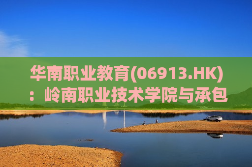 华南职业教育(06913.HK)：岭南职业技术学院与承包商订立施工总承包合约