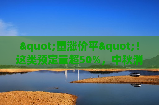 "量涨价平"！这类预定量超50%，中秋消费投资启示来了