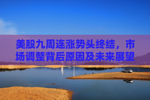 美股九周连涨势头终结，市场调整背后原因及未来展望，美股九连涨终结，市场调整背后的原因与未来展望，美股九连涨终结，市场调整背后原因及未来展望