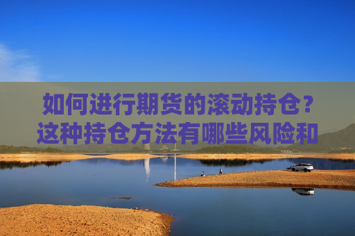 如何进行期货的滚动持仓？这种持仓 *** 有哪些风险和投资价值？