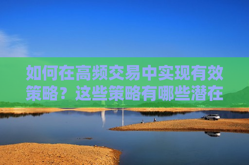 如何在高频交易中实现有效策略？这些策略有哪些潜在风险？