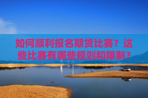 如何顺利报名期货比赛？这些比赛有哪些规则和限制？  第1张