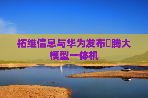 拓维信息与华为发布昇腾大模型一体机